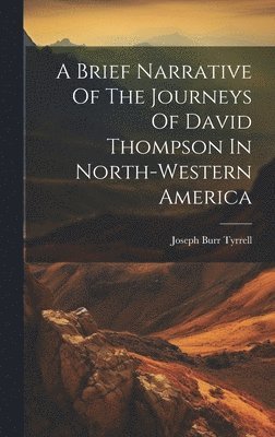 bokomslag A Brief Narrative Of The Journeys Of David Thompson In North-western America