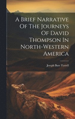 Joseph Burr Tyrrell - Brief Narrative Of The Journeys Of David Thompson In North-western America, Inbunden
