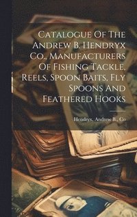 bokomslag Catalogue Of The Andrew B. Hendryx Co., Manufacturers Of Fishing Tackle, Reels, Spoon Baits, Fly Spoons And Feathered Hooks