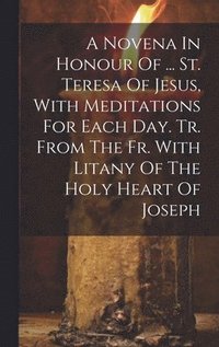 bokomslag A Novena In Honour Of ... St. Teresa Of Jesus, With Meditations For Each Day. Tr. From The Fr. With Litany Of The Holy Heart Of Joseph