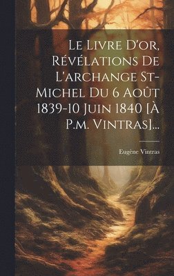 Livre D'or, Révélations De L'archange St-michel Du 6 Août 1839-10 Juin 1840 [à P.m. Vintras]...
