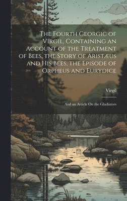 Virgil - Fourth Georgic of Virgil, Containing an Account of the Treatment of Bees, the Story of Aristæus and His Bees, the Episode of Orpheus and Eurydice; and an Article On the Gladiators, Inbunden