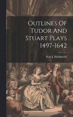 Outlines Of Tudor And Stuart Plays 1497-1642 1