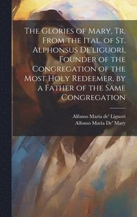 bokomslag The Glories of Mary, Tr. From the Ital. of St. Alphonsus De'liguori, Founder of the Congregation of the Most Holy Redeemer, by a Father of the Same Congregation