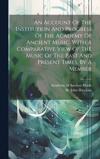 bokomslag An Account Of The Institution And Progress Of The Academy Of Ancient Music. With A Comparative View Of The Music Of The Past And Present Times. By A Member