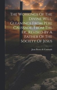 bokomslag The Workings Of The Divine Will, Gleanings From Pre Caussade, From The Fr., Revised By A Father Of The Society Of Jesus