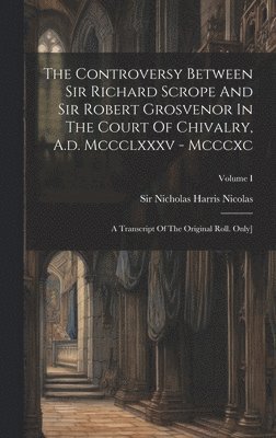 The Controversy Between Sir Richard Scrope And Sir Robert Grosvenor In The Court Of Chivalry, A.d. Mccclxxxv - Mcccxc 1