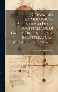 bokomslag Dizionario Etimologico-scientifico Delle Voci Italiane Di Greca Origine Usate In Letteratura, Metafisica, Fisica ......