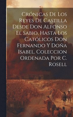 Crnicas De Los Reyes De Castilla Desde Don Alfonso El Sabio, Hasta Los Catlicos Don Fernando Y Doa Isabel. Coleccion Ordenada Por C. Rosell 1