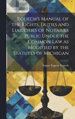 Rouech's Manual of the Rights, Duties and Liabilities of Notaries Public Under the Common law as Modified by the Statutes of Michigan 1