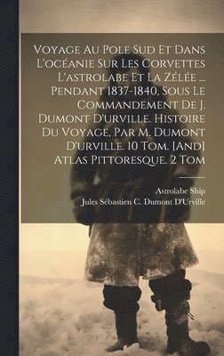 Voyage Au Pole Sud Et Dans L'ocanie Sur Les Corvettes L'astrolabe Et La Zle ... Pendant 1837-1840, Sous Le Commandement De J. Dumont D'urville. Histoire Du Voyage, Par M. Dumont D'urville. 10 1