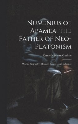 Kenneth Sylvan Guthrie - Numenius of Apamea, the Father of Neo-Platonism; Works, Biography, Message, Sources, and Influence, Inbunden