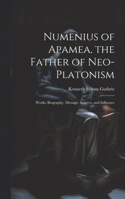 Numenius of Apamea, the Father of Neo-Platonism; Works, Biography, Message, Sources, and Influence 1