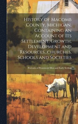 History of Macomb County, Michigan, Containing an Account of its Settlement, Growth, Development and Resources...churches, Schools and Societies; Portraits of Prominent men and Early Settlers 1