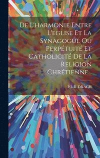 bokomslag De L'harmonie Entre L'eglise Et La Synagogue Ou Perptuit Et Catholicit De La Religion Chrtienne...