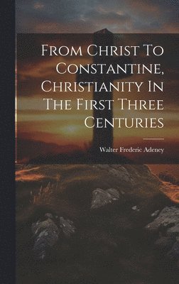 From Christ To Constantine, Christianity In The First Three Centuries 1