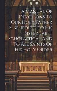 bokomslag A Manual Of Devotions To Our Holy Father S. Benedict...to His Sister Saint Scholastica... And To All Saints Of His Holy Order