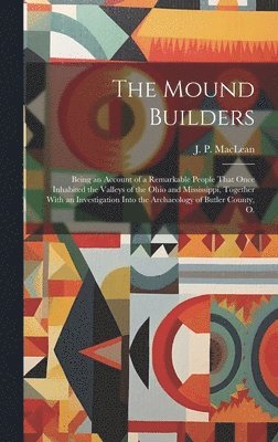 The Mound Builders; Being an Account of a Remarkable People That Once Inhabited the Valleys of the Ohio and Mississippi, Together With an Investigation Into the Archaeology of Butler County, O. 1