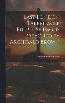 bokomslag East London Tabernacle Pulpit, Sermons Preached by Archibald Brown