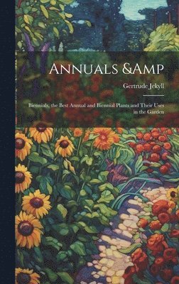 Gertrude Jekyll - Annuals & Biennials, the Best Annual and Biennial Plants and Their Uses in the Garden, Inbunden