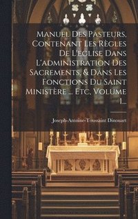 bokomslag Manuel Des Pasteurs, Contenant Les Rgles De L'eglise Dans L'administration Des Sacrements, & Dans Les Fonctions Du Saint Ministre ... Etc, Volume 1...