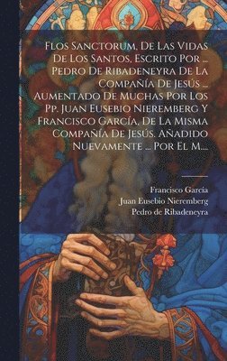 bokomslag Flos Sanctorum, De Las Vidas De Los Santos, Escrito Por ... Pedro De Ribadeneyra De La Compaa De Jess ... Aumentado De Muchas Por Los Pp. Juan Eusebio Nieremberg Y Francisco Garca, De La