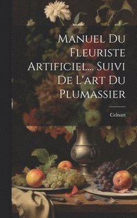 bokomslag Manuel Du Fleuriste Artificiel... Suivi De L'art Du Plumassier