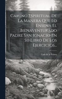 bokomslag Camino Espiritual De La Manera Que Lo Ensea El Bienaventurado Padre San Ignacio En Su Libro De Los Ejercicios...