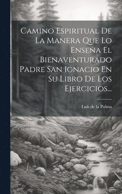Camino Espiritual De La Manera Que Lo Ensea El Bienaventurado Padre San Ignacio En Su Libro De Los Ejercicios... 1