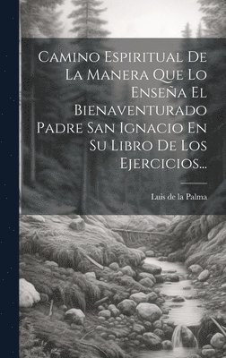 Luis De La Palma - Camino Espiritual De La Manera Que Lo Enseña El Bienaventurado Padre San Ignacio En Su Libro De Los Ejercicios..., Inbunden