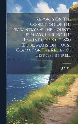 bokomslag Reports On The Condition Of The Peasantry Of The County Of Mayo, During The Famine Crisis Of 1880. (dubl. Mansion House Comm. For The Relief Of Distress In Irel.)