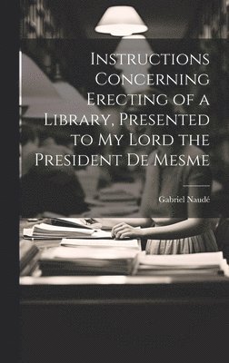 Instructions Concerning Erecting of a Library, Presented to My Lord the President De Mesme
