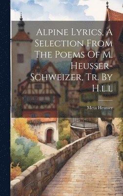 bokomslag Alpine Lyrics, A Selection From The Poems Of M. Heusser-schweizer, Tr. By H.l.l