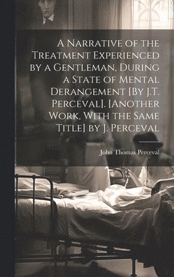 bokomslag A Narrative of the Treatment Experienced by a Gentleman, During a State of Mental Derangement [By J.T. Perceval]. [Another Work, With the Same Title] by J. Perceval