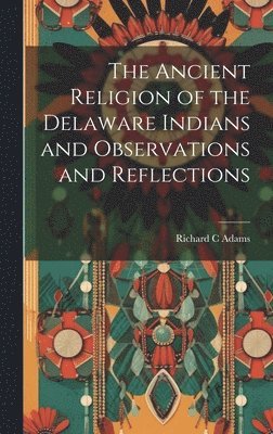 Richard C Adams - Ancient Religion of the Delaware Indians and Observations and Reflections, Inbunden