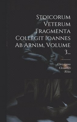 Stoicorum Veterum Fragmenta Collegit Ioannes Ab Arnim, Volume 3... 1