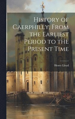 History of Caerphilly, From the Earliest Period to the Present Time 1