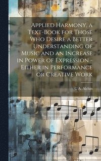 bokomslag Applied Harmony, a Text-book for Those who Desire a Better Understanding of Music and an Increase in Power of Expression - Either in Performance or Creative Work