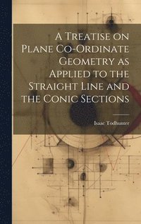 bokomslag A Treatise on Plane Co-ordinate Geometry as Applied to the Straight Line and the Conic Sections