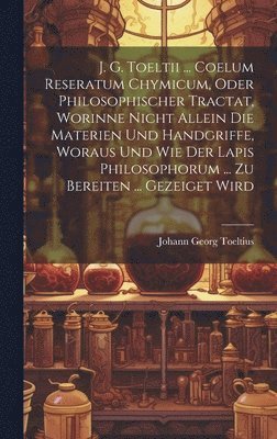 bokomslag J. G. Toeltii ... Coelum Reseratum Chymicum, Oder Philosophischer Tractat, Worinne Nicht Allein Die Materien Und Handgriffe, Woraus Und Wie Der Lapis Philosophorum ... Zu Bereiten ... Gezeiget Wird