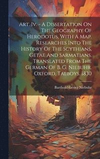 bokomslag Art. Iv. - A Dissertation On The Geography Of Herodotus, With A Map. Researches Into The History Of The Scythians, Getae And Sarmatians. Translated From The German Of B. G. Niebuhr. Oxford, Talboys.