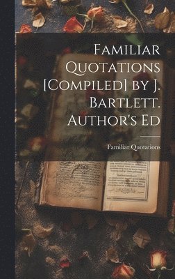 Familiar Quotations [Compiled] by J. Bartlett. Author's Ed