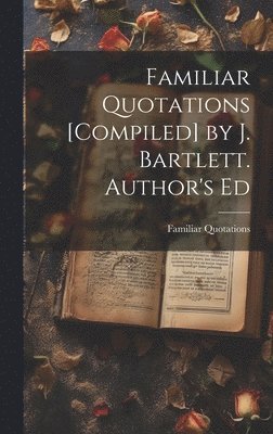 Familiar Quotations [Compiled] by J. Bartlett. Author's Ed 1