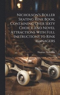 bokomslag Nicholson's Roller Skating Rink Book, Containing Over Sixty Choice and Novel Attractions With Full Instructions to Rink Managers