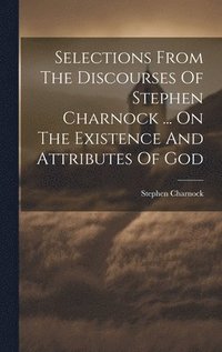 bokomslag Selections From The Discourses Of Stephen Charnock ... On The Existence And Attributes Of God