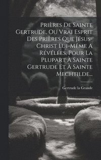 bokomslag Prires De Sainte Gertrude, Ou Vrai Esprit Des Prires Que Jsus-christ Lui-mme A Rvles, Pour La Plupart  Sainte Gertrude Et  Sainte Mechtilde...