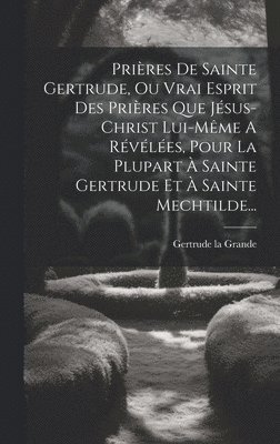 bokomslag Prires De Sainte Gertrude, Ou Vrai Esprit Des Prires Que Jsus-christ Lui-mme A Rvles, Pour La Plupart  Sainte Gertrude Et  Sainte Mechtilde...