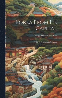 George William Gilmore - Korea From Its Capital, Inbunden