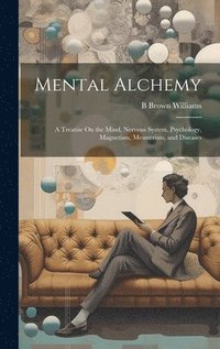 bokomslag Mental Alchemy; a Treatise On the Mind, Nervous System, Psychology, Magnetism, Mesmerism, and Diseases