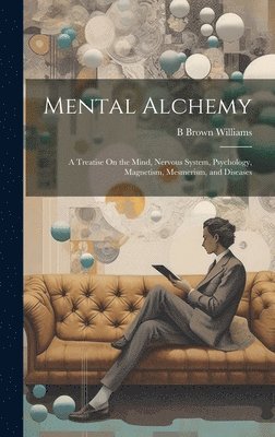 Mental Alchemy; a Treatise On the Mind, Nervous System, Psychology, Magnetism, Mesmerism, and Diseases 1